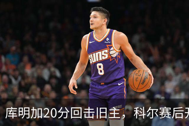 库明加20分回击旧主，科尔赛后开口谈他加盟森林狼
