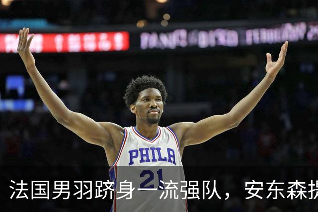 法国男羽跻身一流强队，安东森提议提高欧锦赛积分，国羽迎来全新考验