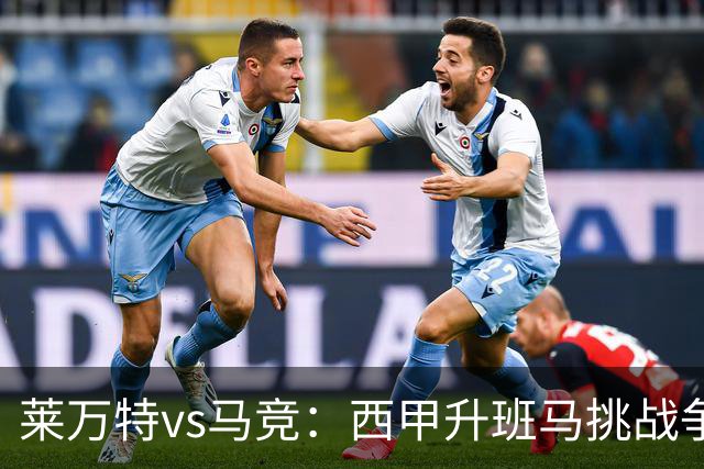 莱万特vs马竞：西甲升班马挑战争冠豪门的对冲之战