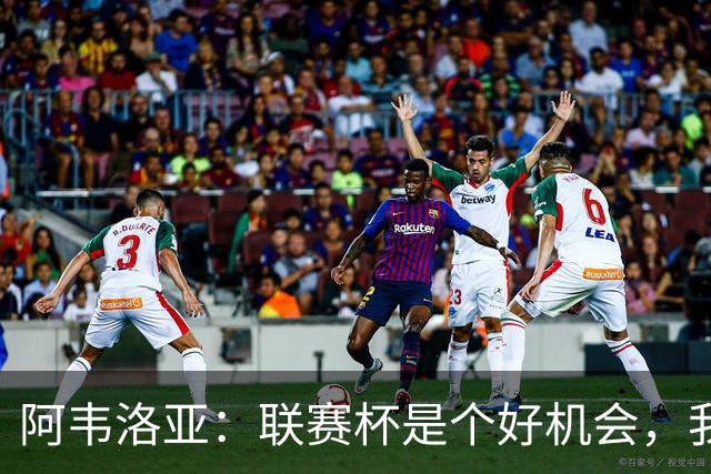 阿韦洛亚：联赛杯是个好机会，我们离决赛已经不远了