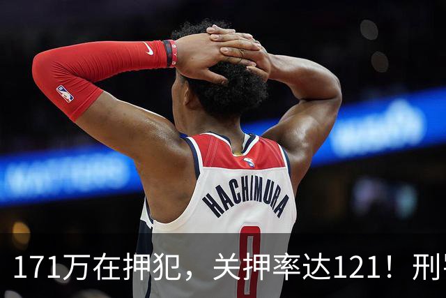 171万在押犯，关押率达121！刑罚专家提出重刑化远超印日，需改革
